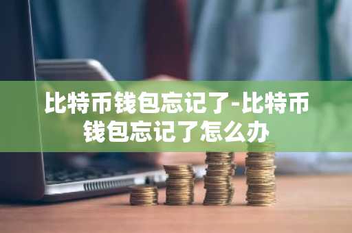 比特币钱包忘记了-比特币钱包忘记了怎么办