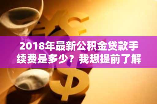 2018年最新公积金贷款手续费是多少？我想提前了解一下费用。
