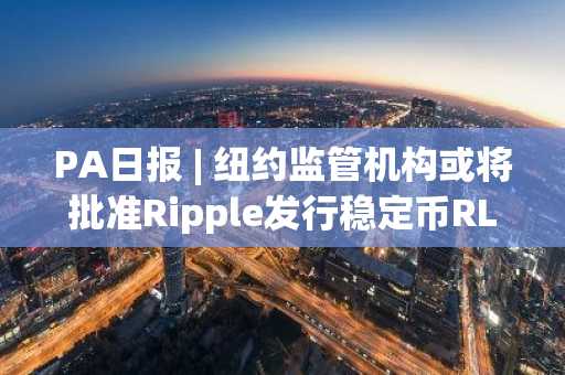 PA日报 | 纽约监管机构或将批准Ripple发行稳定币RLUSD；XRP市值超越英特尔升至全球资产市值排行榜第189位