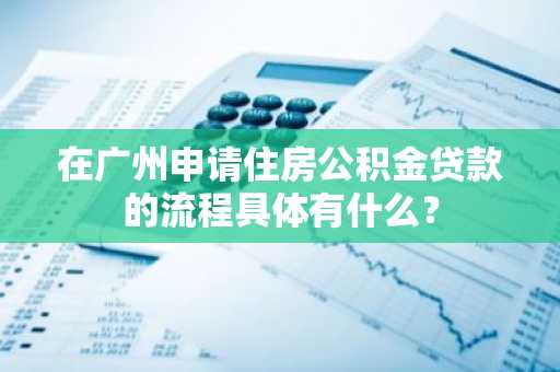 在广州申请住房公积金贷款的流程具体有什么？