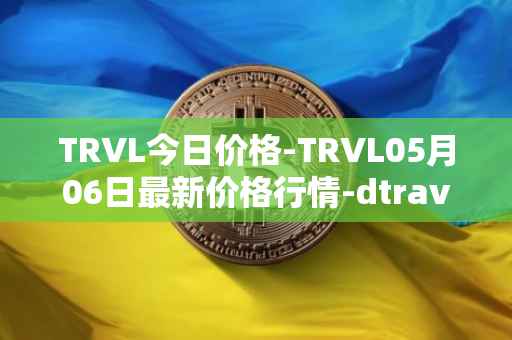 TRVL今日价格-TRVL05月06日最新价格行情-dtraveltoken最新走势消息