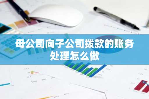 母公司向子公司拨款的账务处理怎么做
