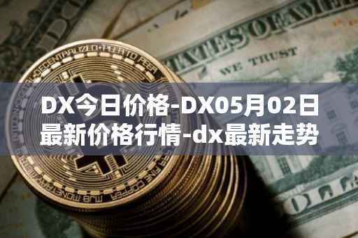 DX今日价格-DX05月02日最新价格行情-dx最新走势消息
