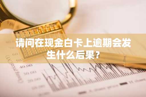 请问在现金白卡上逾期会发生什么后果？