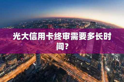 光大信用卡终审需要多长时间？