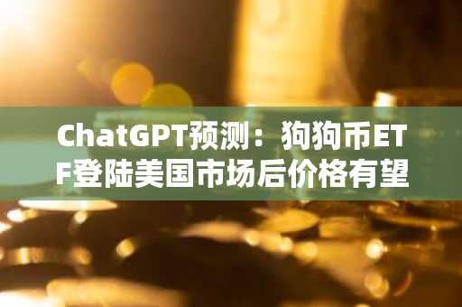ChatGPT预测：狗狗币ETF登陆美国市场后价格有望突破1美元