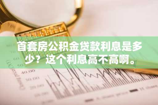 首套房公积金贷款利息是多少？这个利息高不高啊。