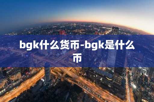 bgk什么货币-bgk是什么币