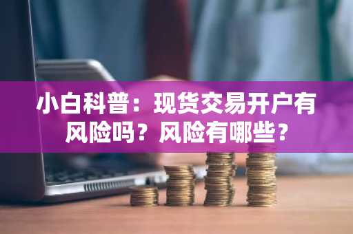 小白科普：现货交易开户有风险吗？风险有哪些？