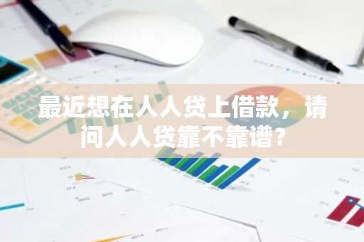 最近想在人人贷上借款，请问人人贷靠不靠谱？