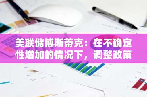 美联储博斯蒂克：在不确定性增加的情况下，调整政策并不明智