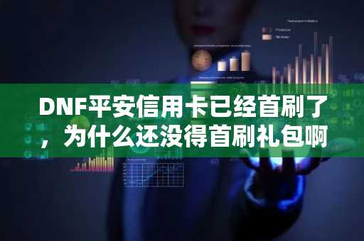 DNF平安信用卡已经首刷了，为什么还没得首刷礼包啊？