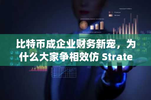 比特币成企业财务新宠，为什么大家争相效仿 Strategy？