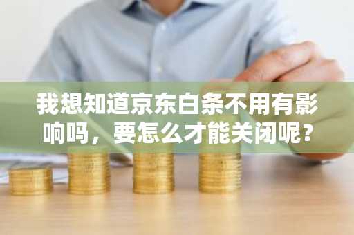 我想知道京东白条不用有影响吗，要怎么才能关闭呢？