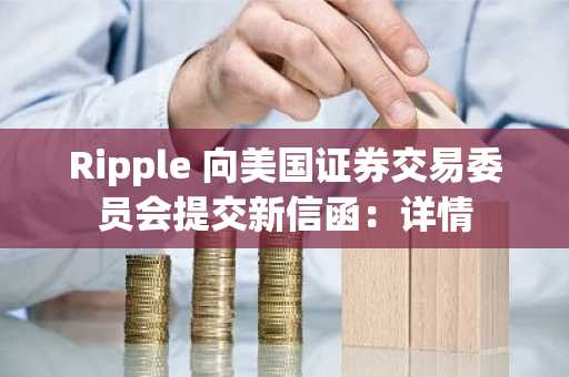 Ripple 向美国证券交易委员会提交新信函：详情