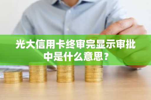 光大信用卡终审完显示审批中是什么意思？