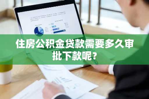 住房公积金贷款需要多久审批下款呢？