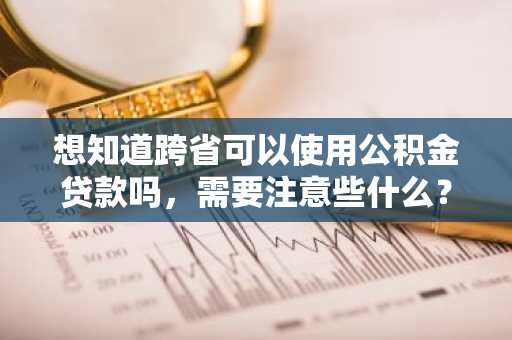 想知道跨省可以使用公积金贷款吗，需要注意些什么？