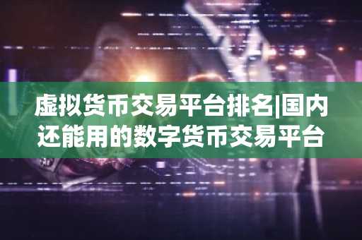 虚拟货币交易平台排名|国内还能用的数字货币交易平台