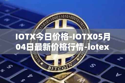 IOTX今日价格-IOTX05月04日最新价格行情-iotex最新走势消息