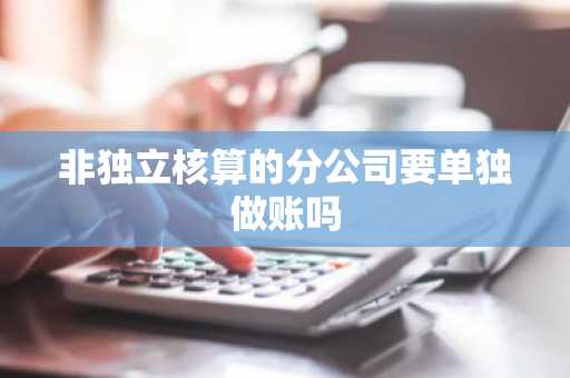 非独立核算的分公司要单独做账吗