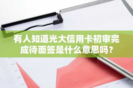 有人知道光大信用卡初审完成待面签是什么意思吗？