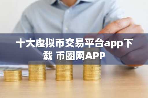 十大虚拟币交易平台app下载 币圈网APP