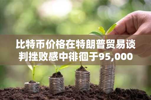 比特币价格在特朗普贸易谈判挫败感中徘徊于95,000美元