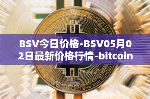 BSV今日价格-BSV05月02日最新价格行情-bitcoin-cash-sv最新走势消息