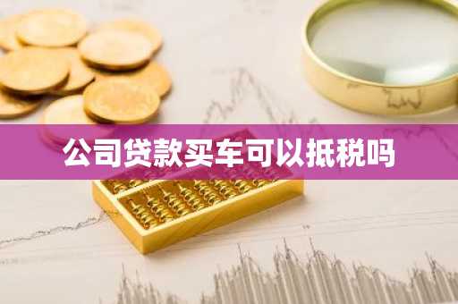 公司贷款买车可以抵税吗