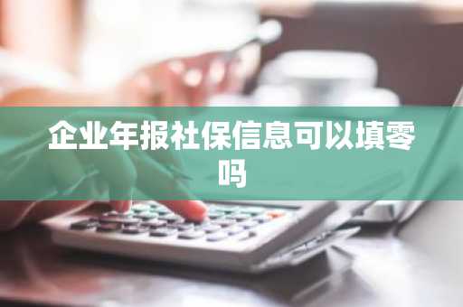 企业年报社保信息可以填零吗