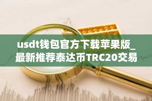 usdt钱包官方下载苹果版_最新推荐泰达币TRC20交易所排名合集