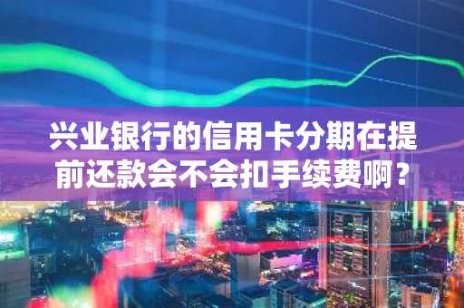 兴业银行的信用卡分期在提前还款会不会扣手续费啊？