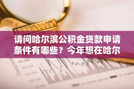 请问哈尔滨公积金贷款申请条件有哪些？今年想在哈尔滨市买房。