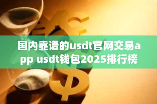 国内靠谱的usdt官网交易app usdt钱包2025排行榜