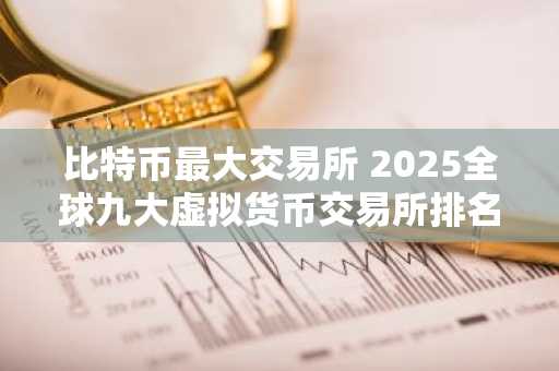 比特币最大交易所 2025全球九大虚拟货币交易所排名