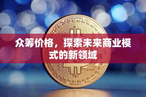众筹价格，探索未来商业模式的新领域