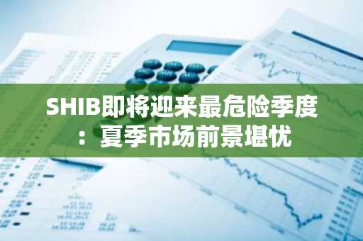 SHIB即将迎来最危险季度：夏季市场前景堪忧