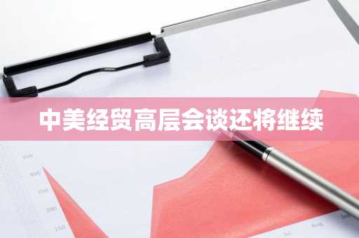 中美经贸高层会谈还将继续
