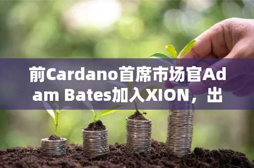 前Cardano首席市场官Adam Bates加入XION，出任首席文化官