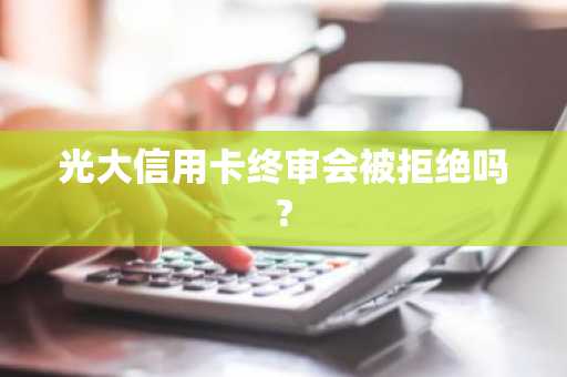 光大信用卡终审会被拒绝吗?