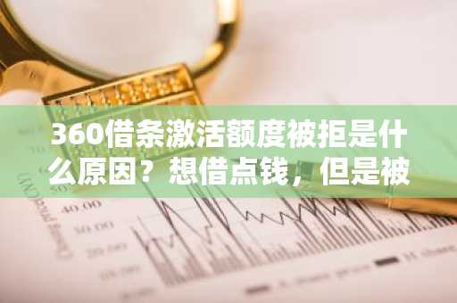 360借条激活额度被拒是什么原因？想借点钱，但是被拒了，怎么回事？
