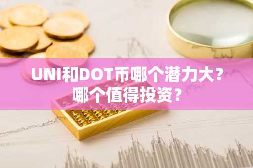 UNI和DOT币哪个潜力大？哪个值得投资？