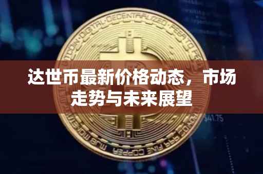 达世币最新价格动态，市场走势与未来展望