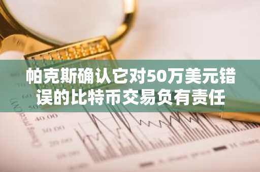 帕克斯确认它对50万美元错误的比特币交易负有责任