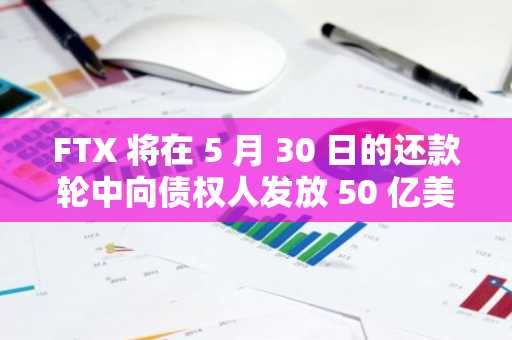 FTX 将在 5 月 30 日的还款轮中向债权人发放 50 亿美元