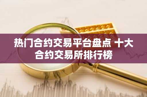 热门合约交易平台盘点 十大合约交易所排行榜
