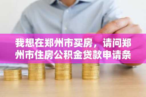 我想在郑州市买房，请问郑州市住房公积金贷款申请条件有哪些？