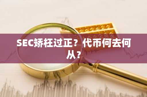 SEC矫枉过正？代币何去何从？