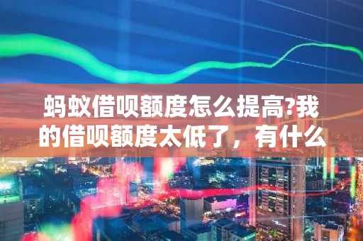 蚂蚁借呗额度怎么提高?我的借呗额度太低了，有什么办法可以提高吗？